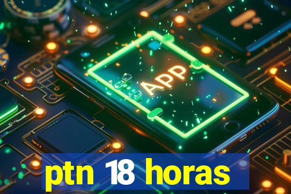 ptn 18 horas